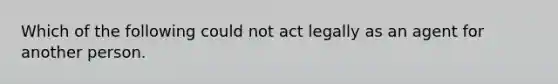 Which of the following could not act legally as an agent for another person.