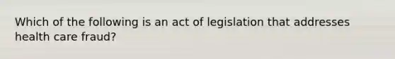 Which of the following is an act of legislation that addresses health care fraud?