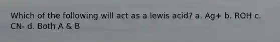 Which of the following will act as a lewis acid? a. Ag+ b. ROH c. CN- d. Both A & B