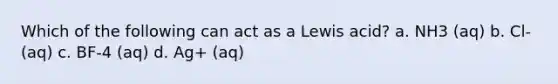 Which of the following can act as a Lewis acid? a. NH3 (aq) b. Cl- (aq) c. BF-4 (aq) d. Ag+ (aq)