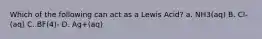 Which of the following can act as a Lewis Acid? a. NH3(aq) B. Cl-(aq) C. BF(4)- D. Ag+(aq)