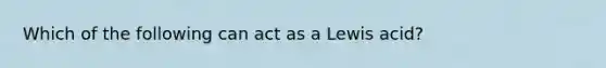 Which of the following can act as a Lewis acid?