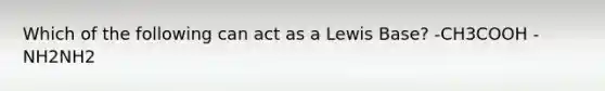 Which of the following can act as a Lewis Base? -CH3COOH -NH2NH2