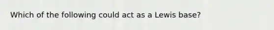 Which of the following could act as a Lewis base?