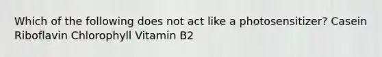 Which of the following does not act like a photosensitizer? Casein Riboflavin Chlorophyll Vitamin B2