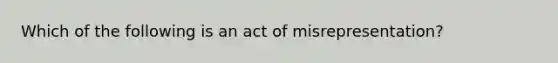 Which of the following is an act of misrepresentation?