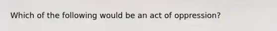 Which of the following would be an act of oppression?