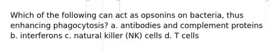 Which of the following can act as opsonins on bacteria, thus enhancing phagocytosis? a. antibodies and complement proteins b. interferons c. natural killer (NK) cells d. T cells