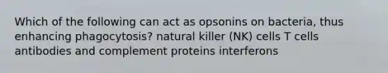 Which of the following can act as opsonins on bacteria, thus enhancing phagocytosis? natural killer (NK) cells T cells antibodies and complement proteins interferons