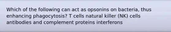 Which of the following can act as opsonins on bacteria, thus enhancing phagocytosis? T cells natural killer (NK) cells antibodies and complement proteins interferons