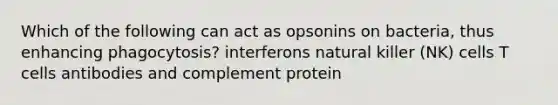 Which of the following can act as opsonins on bacteria, thus enhancing phagocytosis? interferons natural killer (NK) cells T cells antibodies and complement protein