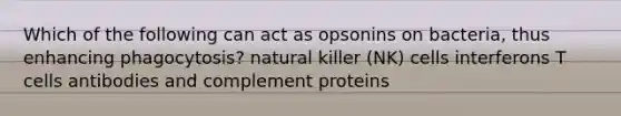 Which of the following can act as opsonins on bacteria, thus enhancing phagocytosis? natural killer (NK) cells interferons T cells antibodies and complement proteins