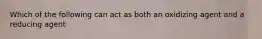 Which of the following can act as both an oxidizing agent and a reducing agent