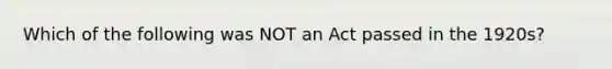 Which of the following was NOT an Act passed in the 1920s?