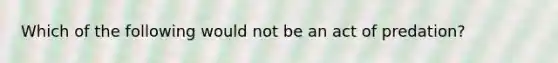Which of the following would not be an act of predation?