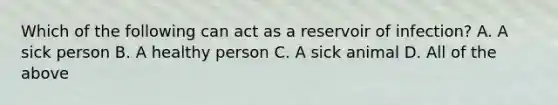 Which of the following can act as a reservoir of infection? A. A sick person B. A healthy person C. A sick animal D. All of the above