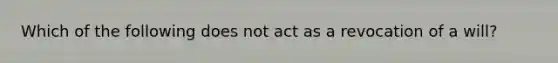 Which of the following does not act as a revocation of a will?