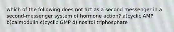 which of the following does not act as a second messenger in a second-messenger system of hormone action? a)cyclic AMP b)calmodulin c)cyclic GMP d)inositol triphosphate