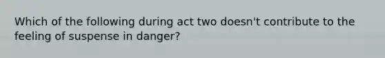 Which of the following during act two doesn't contribute to the feeling of suspense in danger?