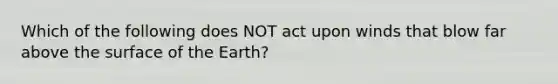 Which of the following does NOT act upon winds that blow far above the surface of the Earth?