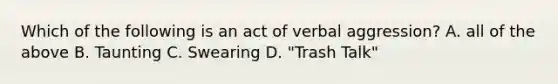 Which of the following is an act of verbal aggression? A. all of the above B. Taunting C. Swearing D. "Trash Talk"