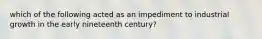 which of the following acted as an impediment to industrial growth in the early nineteenth century?