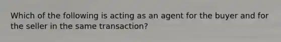 Which of the following is acting as an agent for the buyer and for the seller in the same transaction?