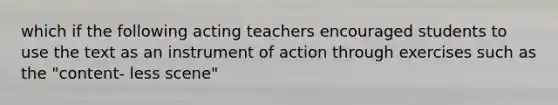 which if the following acting teachers encouraged students to use the text as an instrument of action through exercises such as the "content- less scene"