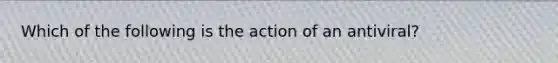 Which of the following is the action of an antiviral?