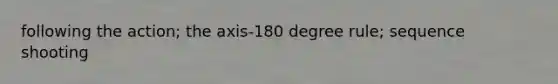 following the action; the axis-180 degree rule; sequence shooting