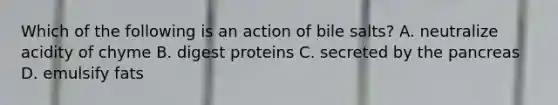 Which of the following is an action of bile salts? A. neutralize acidity of chyme B. digest proteins C. secreted by <a href='https://www.questionai.com/knowledge/kITHRba4Cd-the-pancreas' class='anchor-knowledge'>the pancreas</a> D. emulsify fats