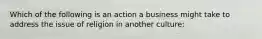 Which of the following is an action a business might take to address the issue of religion in another culture: