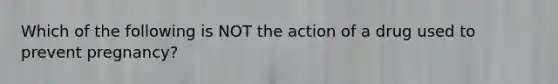 Which of the following is NOT the action of a drug used to prevent pregnancy?