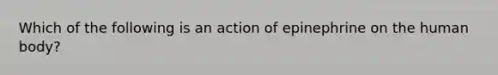 Which of the following is an action of epinephrine on the human body?