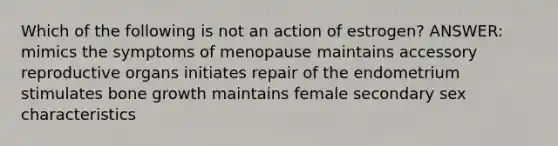 Which of the following is not an action of estrogen? ANSWER: mimics the symptoms of menopause maintains accessory reproductive organs initiates repair of the endometrium stimulates <a href='https://www.questionai.com/knowledge/ki4t7AlC39-bone-growth' class='anchor-knowledge'>bone growth</a> maintains female secondary sex characteristics