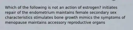 Which of the following is not an action of estrogen? initiates repair of the endometrium maintains female secondary sex characteristics stimulates bone growth mimics the symptoms of menopause maintains accessory reproductive organs