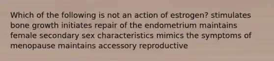 Which of the following is not an action of estrogen? stimulates <a href='https://www.questionai.com/knowledge/ki4t7AlC39-bone-growth' class='anchor-knowledge'>bone growth</a> initiates repair of the endometrium maintains female secondary sex characteristics mimics the symptoms of menopause maintains accessory reproductive