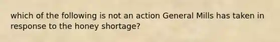 which of the following is not an action General Mills has taken in response to the honey shortage?