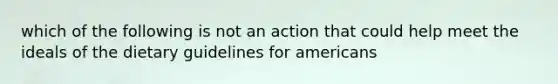 which of the following is not an action that could help meet the ideals of the dietary guidelines for americans