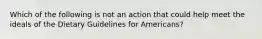 Which of the following is not an action that could help meet the ideals of the Dietary Guidelines for Americans?