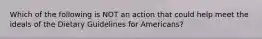 Which of the following is NOT an action that could help meet the ideals of the Dietary Guidelines for Americans?​