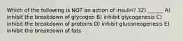 Which of the following is NOT an action of insulin? 32) ______ A) inhibit the breakdown of glycogen B) inhibit glycogenesis C) inhibit the breakdown of proteins D) inhibit gluconeogenesis E) inhibit the breakdown of fats