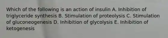 Which of the following is an action of insulin A. Inhibition of triglyceride synthesis B. Stimulation of proteolysis C. Stimulation of gluconeogenesis D. Inhibition of glycolysis E. Inhibition of ketogenesis