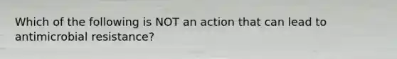 Which of the following is NOT an action that can lead to antimicrobial resistance?