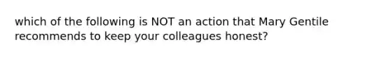 which of the following is NOT an action that Mary Gentile recommends to keep your colleagues honest?