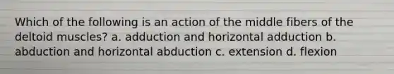 Which of the following is an action of the middle fibers of the deltoid muscles? a. adduction and horizontal adduction b. abduction and horizontal abduction c. extension d. flexion