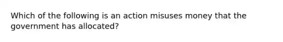 Which of the following is an action misuses money that the government has allocated?