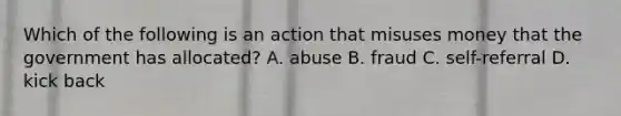 Which of the following is an action that misuses money that the government has allocated? A. abuse B. fraud C. self-referral D. kick back