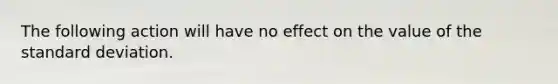 The following action will have no effect on the value of the standard deviation.