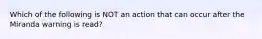 Which of the following is NOT an action that can occur after the Miranda warning is read?